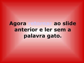 Agora  retornar  ao slide anterior e ler sem a palavra gato. 