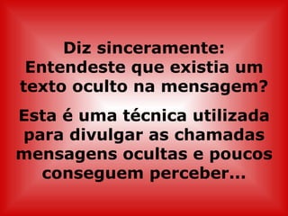 Diz sinceramente: Entendeste que existia um texto oculto na mensagem? Esta é uma técnica utilizada para divulgar as chamadas mensagens ocultas e poucos conseguem perceber... 