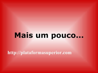 http://plataformasuperior.com Mais um pouco... 