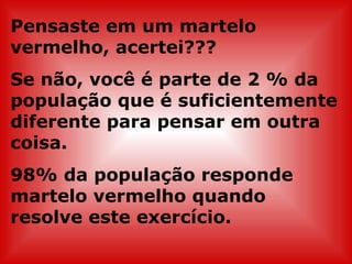 Pensaste em um martelo vermelho, acertei???  Se não, você é parte de 2 % da população que é suficientemente diferente para pensar em outra coisa.  98% da população responde martelo vermelho quando resolve este exercício.  