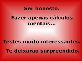 Ser honesto. Fazer apenas cálculos mentais... Testes muito interessantes. Te deixarão surpreendido. 