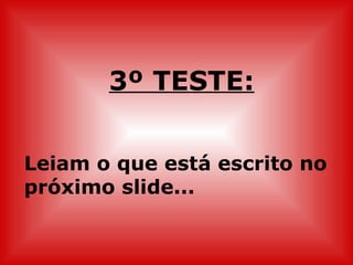 3º TESTE:


Leiam o que está escrito no
próximo slide...
 