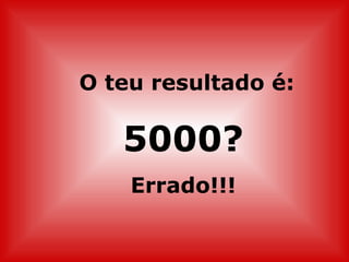 O teu resultado é:

   5000?
    Errado!!!
 