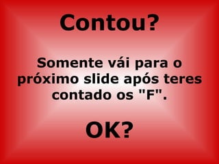 Contou?
  Somente vái para o
próximo slide após teres
    contado os "F".

        OK?
 