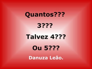 Quantos???
   3???
Talvez 4???
 Ou 5???
Danuza Leão.
 