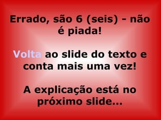 Errado, são 6 (seis) - não
         é piada!

Volta ao slide do texto e
 conta mais uma vez!

  A explicação está no
    próximo slide...
 