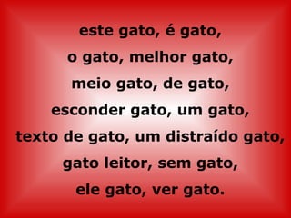 este gato, é gato,
      o gato, melhor gato,
      meio gato, de gato,
    esconder gato, um gato,
texto de gato, um distraído gato,
     gato leitor, sem gato,
       ele gato, ver gato.
 
