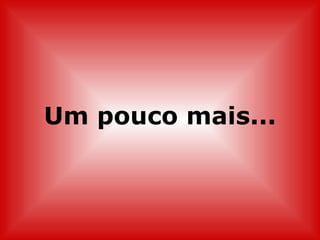 Um pouco mais...
 