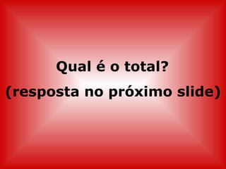 Qual é o total?
(resposta no próximo slide)
 