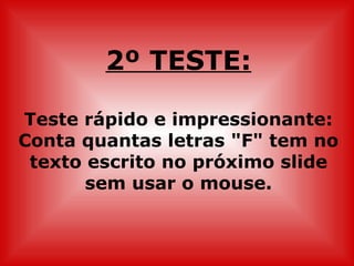 2º TESTE:

Teste rápido e impressionante:
Conta quantas letras "F" tem no
 texto escrito no próximo slide
       sem usar o mouse.
 