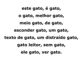 este gato, é gato,
      o gato, melhor gato,
      meio gato, de gato,
    esconder gato, um gato,
texto de gato, um distraído gato,
     gato leitor, sem gato,
       ele gato, ver gato.
 