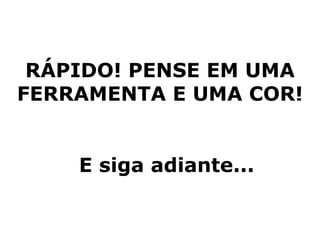 RÁPIDO! PENSE EM UMA
FERRAMENTA E UMA COR!


    E siga adiante...
 