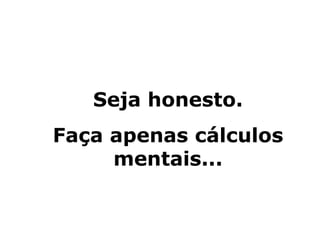 Seja honesto.
Faça apenas cálculos
     mentais...
 