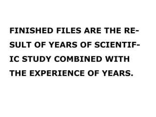 FINISHED FILES ARE THE RE-
SULT OF YEARS OF SCIENTIF-
IC STUDY COMBINED WITH
THE EXPERIENCE OF YEARS.
 