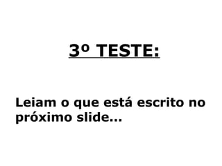 3º TESTE:


Leiam o que está escrito no
próximo slide...
 