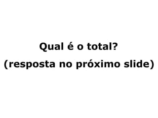Qual é o total?
(resposta no próximo slide)
 