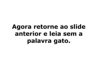 Agora retorne ao slide
anterior e leia sem a
palavra gato.
 