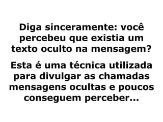 Diga sinceramente: você
percebeu que existia um
texto oculto na mensagem?
Esta é uma técnica utilizada
para divulgar as chamadas
mensagens ocultas e poucos
conseguem perceber...
 