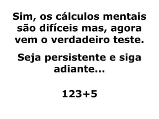 Sim, os cálculos mentais
são difíceis mas, agora
vem o verdadeiro teste.
Seja persistente e siga
adiante...
123+5
 
