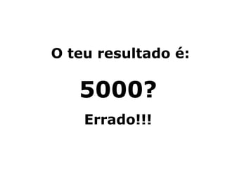 O teu resultado é:
5000?
Errado!!!
 
