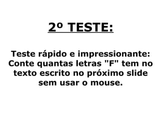 2º TESTE:
Teste rápido e impressionante:
Conte quantas letras "F" tem no
texto escrito no próximo slide
sem usar o mouse.
 