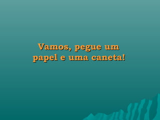 Vamos, pegue um
papel e uma caneta!
 