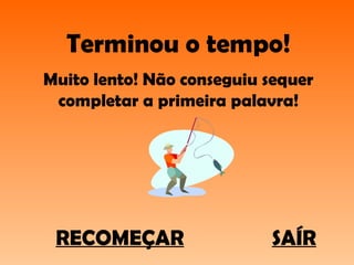 Terminou o tempo! Muito lento! Não conseguiu sequer completar a primeira palavra! RECOMEÇAR SAÍR 