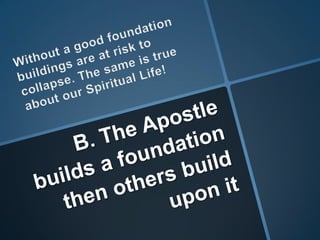 Without a good foundation buildings are at risk to collapse. The same is true about our Spiritual Life!B. The Apostle builds a foundation then others build upon it