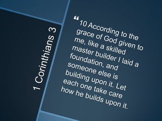 1 Corinthians 310 According to the grace of God given to me, like a skilled master builder I laid a foundation, and someone else is building upon it. Let each one take care how he builds upon it. 