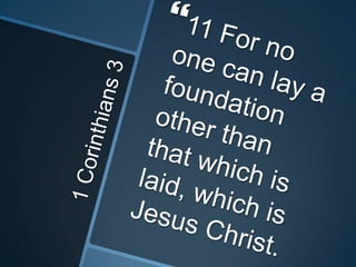1 Corinthians 311 For no one can lay a foundation other than that which is laid, which is Jesus Christ.