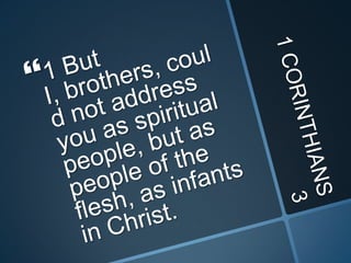1 CORINTHIANS 31 But I, brothers, could not address you as spiritual people, but as people of the flesh, as infants in Christ. 
