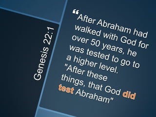 Genesis 22:1After Abraham had walked with God for over 50 years, he was tested to go to a higher level. "After these things, that God did test Abraham" 