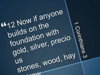 1 Corinthians 312 Now if anyone builds on the foundation with gold, silver, precious stones, wood, hay, straw