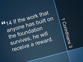 1 Corinthians 314 If the work that anyone has built on the foundation survives, he will receive a reward. 
