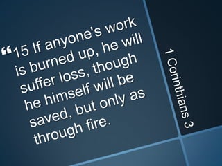 1 Corinthians 315 If anyone's work is burned up, he will suffer loss, though he himself will be saved, but only as through fire.