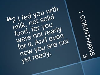 1 CORINTHIANS 32 I fed you with milk, not solid food, for you were not ready for it. And even now you are not yet ready, 