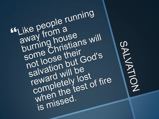 SALVATIONLike people running away from a burning house some Christians will not loose their salvation but God's reward will be completely lost when the test of fire is missed.