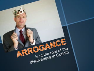 ARROGANCEis at the root of the divisiveness in Corinth
