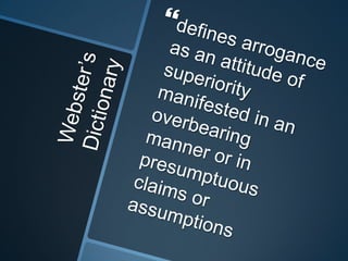 Webster’sDictionarydefines arrogance as an attitude of superiority manifested in an overbearing manner or in presumptuous claims or assumptions