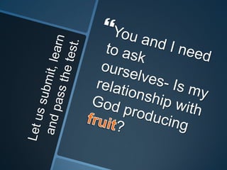 Let us submit, learn and pass the test.You and I need to ask ourselves- Is my relationship with God producing fruit?