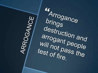 ARROGANCEArrogance brings destruction and arrogant people will not pass the test of fire.