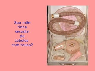 Sua mãe tinha secador de cabelos  com touca? 