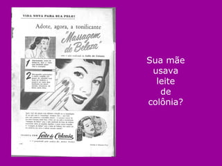 Sua mãe usava leite de colônia? 