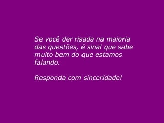 Se você der risada na maioria das questões, é sinal que sabe muito bem do que estamos falando. Responda com sinceridade! 