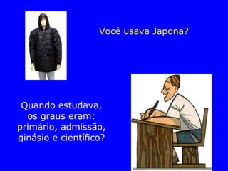 Você usava Japona? Quando estudava, os graus eram: primário, admissão, ginásio e científico? 