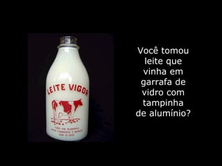 Você tomou leite que vinha em garrafa de vidro com tampinha de alumínio? 