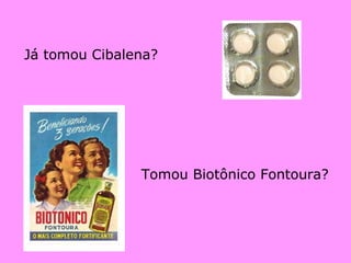Já tomou Cibalena? Tomou Biotônico Fontoura? 
