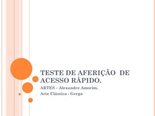 TESTE DE AFERIÇÃO  DE  ACESSO RÁPIDO. ARTES – Alexandre Amorim. Arte Clássica - Grega 