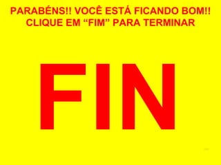 PARABÉNS!! VOCÊ ESTÁ FICANDO BOM!!
  CLIQUE EM “FIM” PARA TERMINAR




                                FIM
 