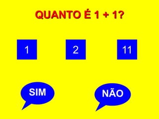 QUANTO É 1 + 1?


1         2       11


SIM            NÃO
               NÃ
 